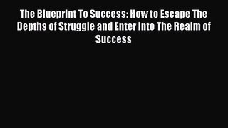 The Blueprint To Success: How to Escape The Depths of Struggle and Enter Into The Realm of