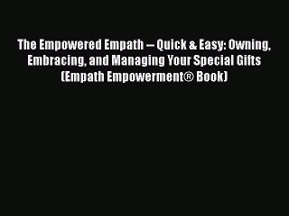 The Empowered Empath -- Quick & Easy: Owning Embracing and Managing Your Special Gifts  (Empath
