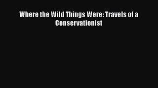 Where the Wild Things Were: Travels of a Conservationist [PDF] Full Ebook