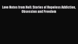 Love Notes from Hell: Stories of Hopeless Addiction Obsession and Freedom [Read] Full Ebook