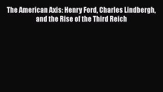 The American Axis: Henry Ford Charles Lindbergh and the Rise of the Third Reich [Download]