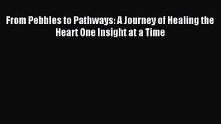 From Pebbles to Pathways: A Journey of Healing the Heart One Insight at a Time [PDF] Online