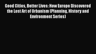 Good Cities Better Lives: How Europe Discovered the Lost Art of Urbanism (Planning History