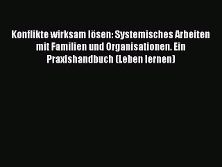 Konflikte wirksam lösen: Systemisches Arbeiten mit Familien und Organisationen. Ein Praxishandbuch