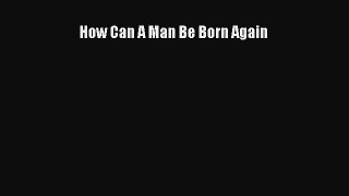 How Can A Man Be Born Again [PDF Download] Full Ebook
