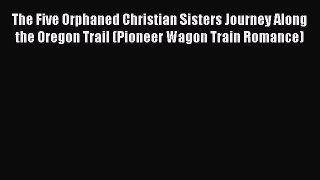 The Five Orphaned Christian Sisters Journey Along the Oregon Trail (Pioneer Wagon Train Romance)