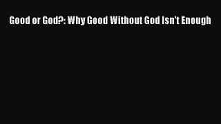 Good or God?: Why Good Without God Isn't Enough [Read] Online