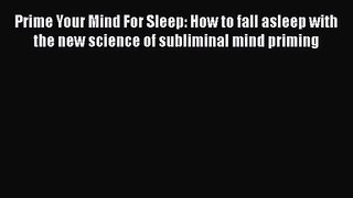 Prime Your Mind For Sleep: How to fall asleep with the new science of subliminal mind priming