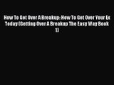 How To Get Over A Breakup: How To Get Over Your Ex Today (Getting Over A Breakup The Easy Way