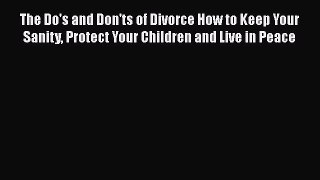 The Do's and Don'ts of Divorce How to Keep Your Sanity Protect Your Children and Live in Peace