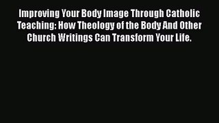 Improving Your Body Image Through Catholic Teaching: How Theology of the Body And Other Church