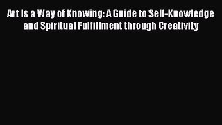 Art Is a Way of Knowing: A Guide to Self-Knowledge and Spiritual Fulfillment through Creativity
