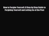 How to Forgive Yourself: A Step by Step Guide to Forgiving Yourself and Letting Go of the Past