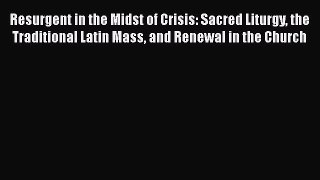 Resurgent in the Midst of Crisis: Sacred Liturgy the Traditional Latin Mass and Renewal in