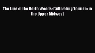 The Lure of the North Woods: Cultivating Tourism in the Upper Midwest [Read] Full Ebook