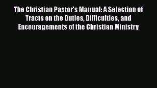 The Christian Pastor's Manual: A Selection of Tracts on the Duties Difficulties and Encouragements