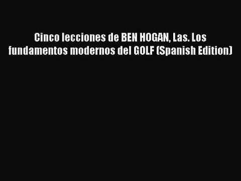 Cinco lecciones de BEN HOGAN Las. Los fundamentos modernos del GOLF (Spanish Edition) [PDF
