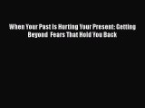 When Your Past Is Hurting Your Present: Getting Beyond  Fears That Hold You Back [Read] Full