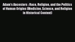 Adam's Ancestors  Race Religion and the Politics of Human Origins (Medicine Science and Religion