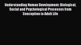 Understanding Human Development: Biological Social and Psychological Processes from Conception