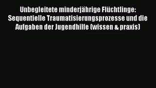 Unbegleitete minderjährige Flüchtlinge: Sequentielle Traumatisierungsprozesse und die Aufgaben