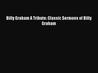 Billy Graham A Tribute: Classic Sermons of Billy Graham [Read] Online