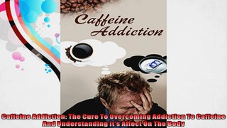 Caffeine Addiction The Cure To Overcoming Addiction To Caffeine And Understanding Its