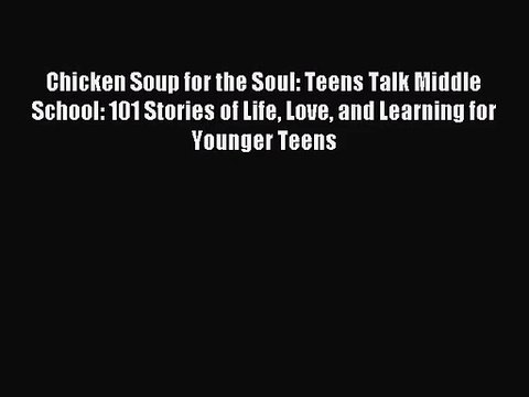 Chicken Soup for the Soul: Teens Talk Middle School: 101 Stories of Life Love and Learning