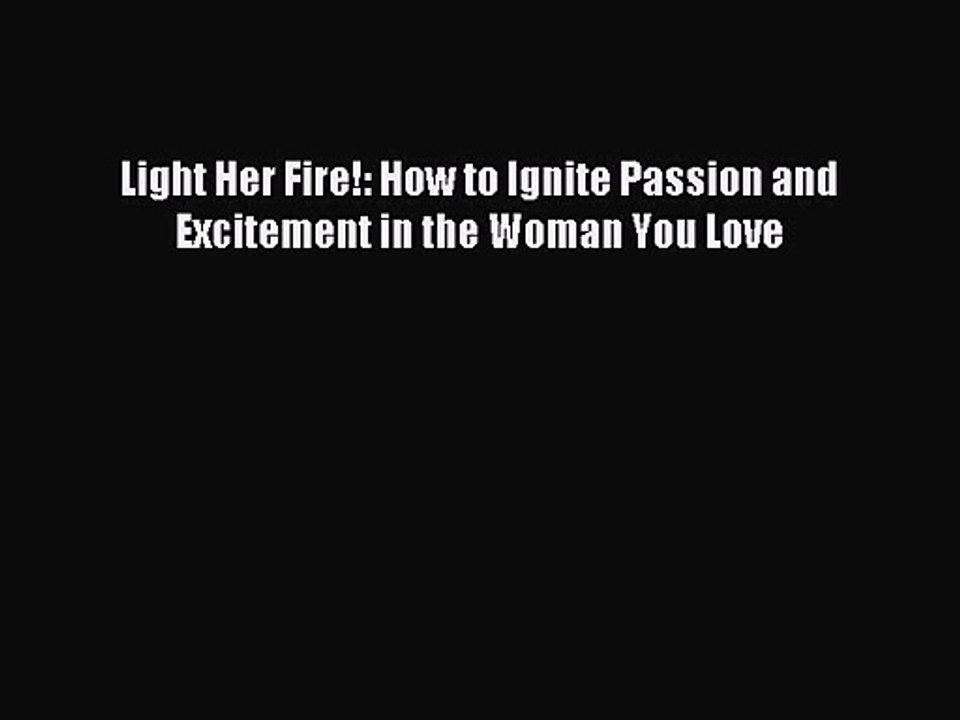 Light Her Fire!: How to Ignite Passion and Excitement in the Woman You Love [Read] Full Ebook