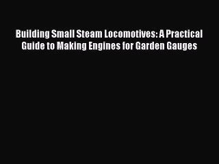 Building Small Steam Locomotives: A Practical Guide to Making Engines for Garden Gauges [Read]