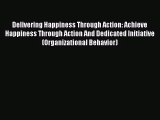Delivering Happiness Through Action: Achieve Happiness Through Action And Dedicated Initiative