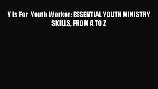 Y Is For  Youth Worker: ESSENTIAL YOUTH MINISTRY SKILLS FROM A TO Z [PDF] Online