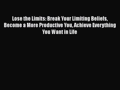 Lose the Limits: Break Your Limiting Beliefs Become a More Productive You Achieve Everything