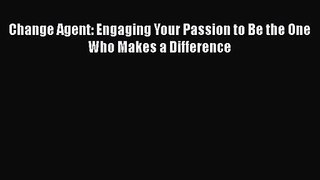 Change Agent: Engaging Your Passion to Be the One Who Makes a Difference [Read] Full Ebook