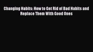 Changing Habits: How to Get Rid of Bad Habits and Replace Them With Good Ones [Read] Full Ebook