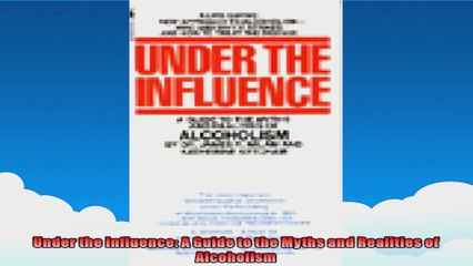 Under the Influence A Guide to the Myths and Realities of Alcoholism