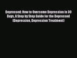 Depressed: How to Overcome Depression in 30 Days A Step by Step Guide for the Depressed (Depression