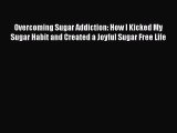 Overcoming Sugar Addiction: How I Kicked My Sugar Habit and Created a Joyful Sugar Free Life