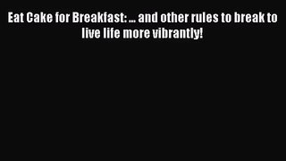 Eat Cake for Breakfast: ... and other rules to break to live life more vibrantly! [Read] Online