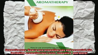 Aromatherapy How to use aromatherapy and essential oils including aromatherapy cures