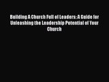 Building A Church Full of Leaders: A Guide for Unleashing the Leadership Potential of Your