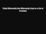 Think Differently Live Differently: Keys to a Life of Freedom [PDF] Online