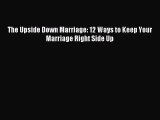 The Upside Down Marriage: 12 Ways to Keep Your Marriage Right Side Up [Download] Full Ebook