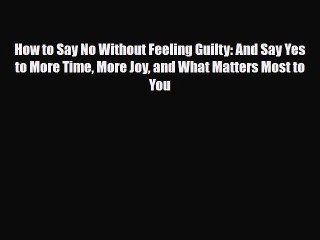 How to Say No Without Feeling Guilty: And Say Yes to More Time More Joy and What Matters Most