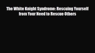 The White Knight Syndrome: Rescuing Yourself from Your Need to Rescue Others [Download] Full