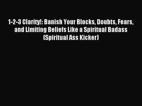 1-2-3 Clarity!: Banish Your Blocks Doubts Fears and Limiting Beliefs Like a Spiritual Badass