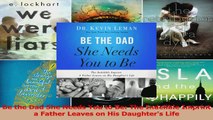 Be the Dad She Needs You to Be The Indelible Imprint a Father Leaves on His Daughters Download