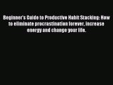 Beginner's Guide to Productive Habit Stacking: How to eliminate procrastination forever increase