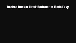 Retired But Not Tired: Retirement Made Easy [Read] Full Ebook