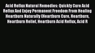 Acid Reflux Natural Remedies: Quickly Cure Acid  Reflux And Enjoy Permanent Freedom From Healing